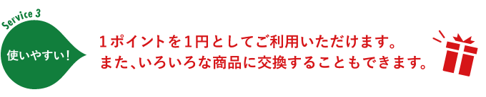 Service3:1ポイントを1円としてご利用いただけます。また、いろいろな商品交換に交換することもできます。 Service3:1ポイントを1円としてご利用いただけます。また、いろいろな商品交換に交換することもできます。