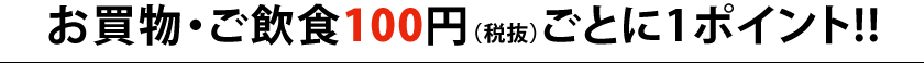 お買物・ご飲食100円(税抜)ごとに1ポイント!! お買物・ご飲食100円(税抜)ごとに1ポイント!!